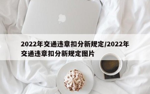 2022年交通违章扣分新规定/2022年交通违章扣分新规定图片