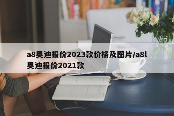 a8奥迪报价2023款价格及图片/a8l奥迪报价2021款