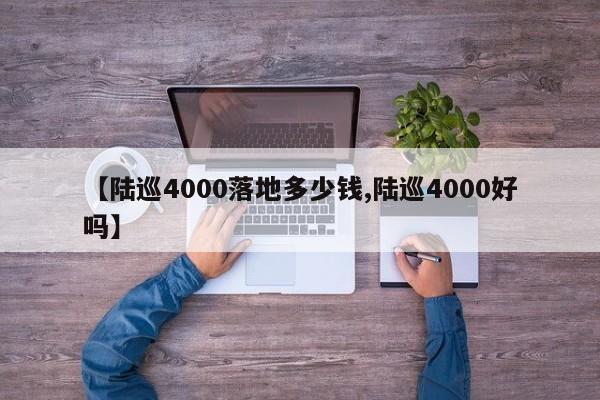 【陆巡4000落地多少钱,陆巡4000好吗】